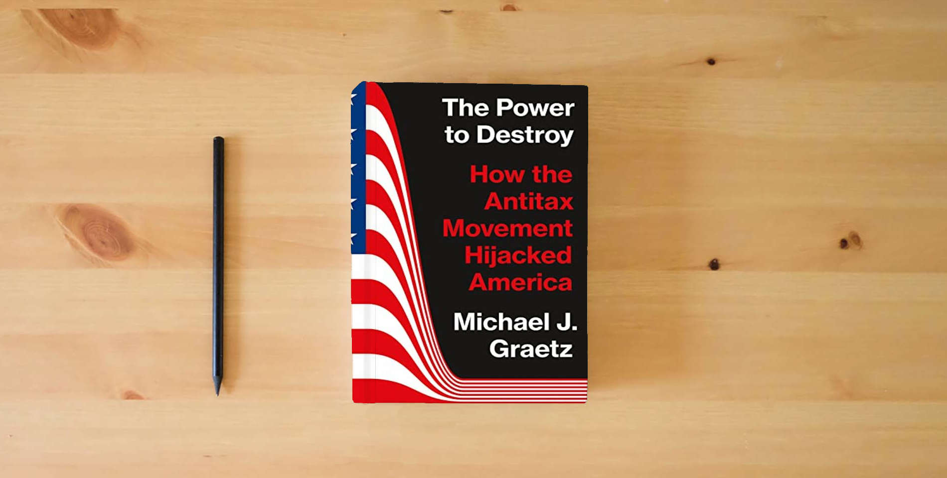 The book The Power to Destroy: How the Antitax Movement Hijacked America is on the table
