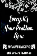 Book Cover: Sorry It's Your Problem Now, Because I'm Dead: End of Life Planner that Includes A Complete Record of My Accounts, Heirlooms and More