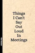 Book Cover: Things I Can't Say Out Loud In Meetings: Funny Notebook for Work, Gag Gift, Boss, Office, Secret Santa Gift for Coworker (Lined Journal with Quotes)