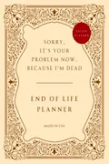 Book Cover: End of Life Planner: Sorry, it’s Your Problem Now, Because I'm Dead – Funny Estate Planning Organizer