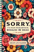 Book Cover: Sorry, it’s Your Problem Now, Because I'm Dead: The Final Wishes Planner provides your loved ones with easy access to all crucial information once you’re gone.