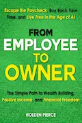 Book Cover: From Employee to Owner: The Simple Path to Wealth Building, Passive Income, and Financial Freedom—Escape the Paycheck, Buy Back Your Time, and Live Free in the Age of AI