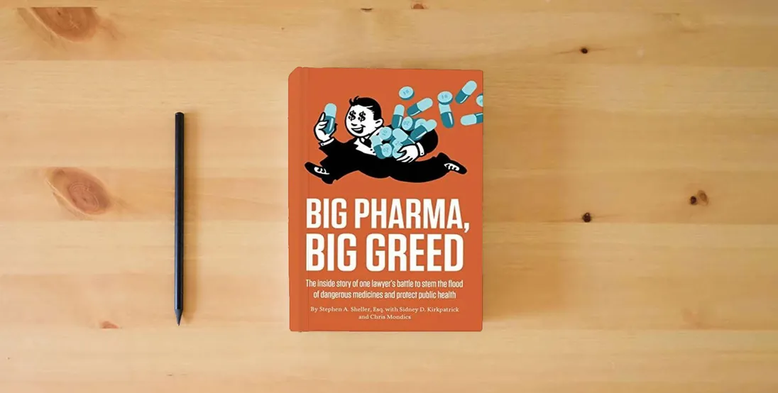The book Big Pharma, Big Greed: The Inside Story of One Lawyer's Battle to Stem the Flood of Dangerous Medicines and Protect Public Health} is on the table