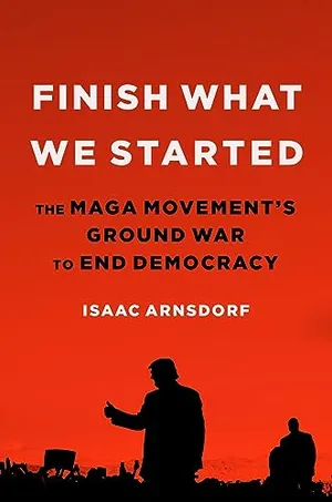 Book Cover: Finish What We Started: The MAGA Movement’s Ground War to End Democracy
