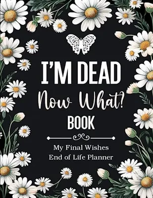 Book Cover: I'm Dead Now What Book My Final Wishes | End of Life Planner: A Simple Death Organizer, to Provide Everything Your Loved Ones Need to Know in Case You Die