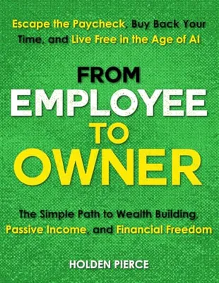 From Employee to Owner: The Simple Path to Wealth Building, Passive Income, and Financial Freedom—Escape the Paycheck, Buy Back Your Time, and Live Free in the Age of AI Book Cover: From Employee to Owner: The Simple Path to Wealth Building, Passive Income, and Financial Freedom—Escape the Paycheck, Buy Back Your Time, and Live Free in the Age of AI