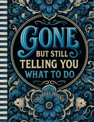 Book Cover: Funny End of Life Planner: Gone But Still Telling You What To Do: Final Wishes Planning Guide for Your Loved Ones | Organize What to Do When I’m Gone, ... Instructions, and My “I’m Dead Now What” Plan